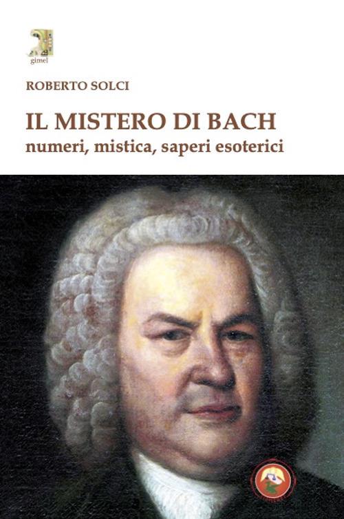 Il mistero di Bach. Numeri, mistica, saperi esoterici - Solci Roberto - copertina