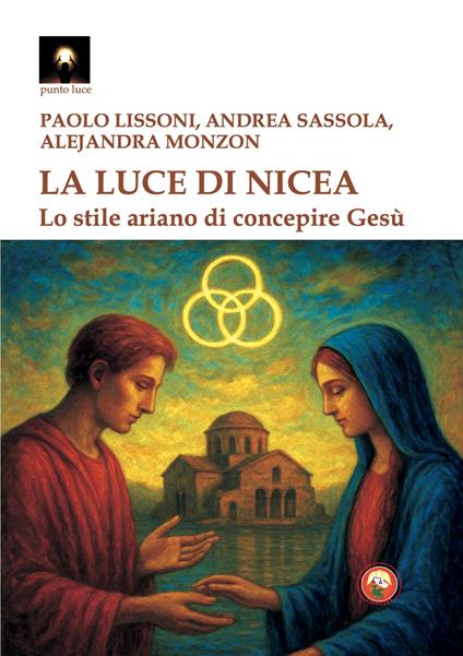 La luce di Nicea. Lo stile ariano di concepire Gesù - Paolo Lissoni,Andrea Sassola,Alejandra Monzon - copertina