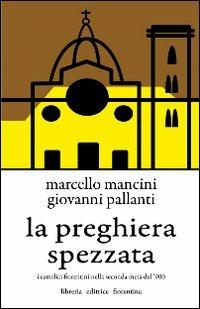 La preghiera spezzata. I cattolici fiorentini nella seconda metà del '900 - Marcello Mancini,Giovanni Pallanti - copertina