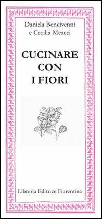 Cucinare con i fiori - Daniela Bencivenni,Cecilia Meacci - copertina