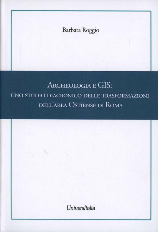 Archeologia e GIS. Uno studio diacronico delle trasformazioni dell'area Ostiense di Roma - Barbara Roggio - copertina