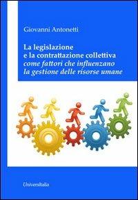 La legislazione e la contrattazione colletiva come fattori che influenzano la gestione delle risorse umane - Giovanni Antonetti - copertina