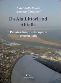 Da Ala Littoria ad Alitalia. Passato e futuro del trasporto aereo in Italia - Antonio Castellani,Luigi Balis Crema - copertina