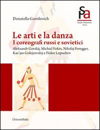 Le arti e la danza. I coreografi russi e sovietici. Aleksandr Gorskij, Michail Fokin, Nikolaj Foregger, Kas'jan Golejzovskij e Fëdor Lopuchov - Donatella Gavrilovich - copertina