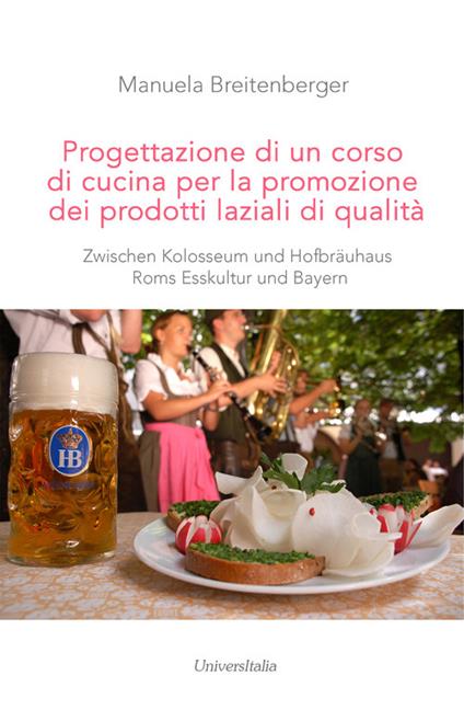 Progettazione di un corso di cucina per la promozione dei prodotti laziali di qualità. Zwischen Kolosseum und Hofbräuhaus Roms Esskultur und Bayern - Manuela Breitenberger - copertina