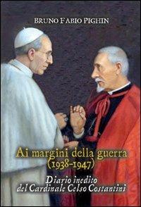 Diario inedito del cardinale Celso Costantini. Ai margini della guerra (1938-1948) - Bruno Fabio Pighin - copertina