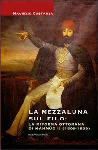 La Mezzaluna sul filo: la riforma ottomana di Mahmud II (1808-1839) - Maurizio Costanza - copertina