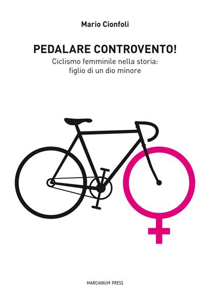 Pedalare controvento. Ciclismo femminile nella storia: figlio di un dio minore - Mario Cionfoli - copertina