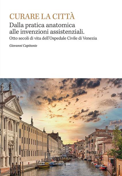 Curare la città. Dalla pratica anatomica alle invenzioni assistenziali. Otto secoli di vita dell'Ospedale Civile di Venezia - Giovanni Capitanio - copertina