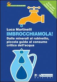 Imbrocchiamola! Dalle minerali al rubinetto, piccola guida al consumo critico dell'acqua - Luca Martinelli - copertina