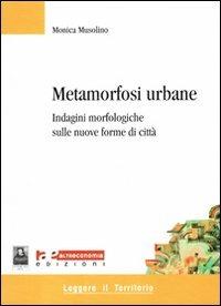Metamorfosi urbane. Indagini morfologiche sulle nuove forme di città - Monica Musolino - copertina