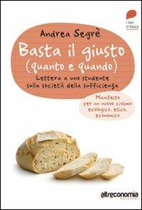 Basta il giusto (quanto a quando). Lettera a uno studente sulla società della sufficienza. Manifesto per un nuovo civismo ecologico, etico, economico - Andrea Segrè - copertina