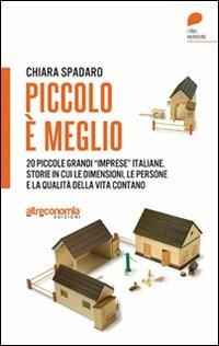 Piccolo è meglio. 20 storie italiane di grandi «imprese» su piccola scala. Quando le dimensioni, le persone e la qualità della vita contano - Chiara Spadaro - copertina