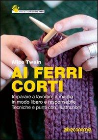 Ai ferri corti. Imparare a lavorare a maglia in modo libero e responsabile. Tecniche e punti con illustrazioni - Alice Twain - copertina