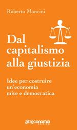 Dal capitalismo alla giustizia. Idee per costruire un'economia mite e democratica