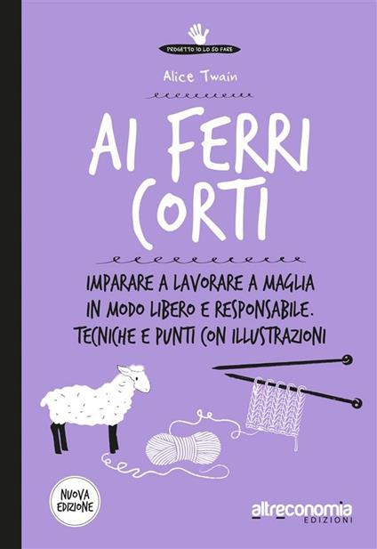 Ai ferri corti. Imparare a lavorare a maglia in modo libero e responsabile. Tecniche e punti con illustrazioni - Alice Twain - ebook