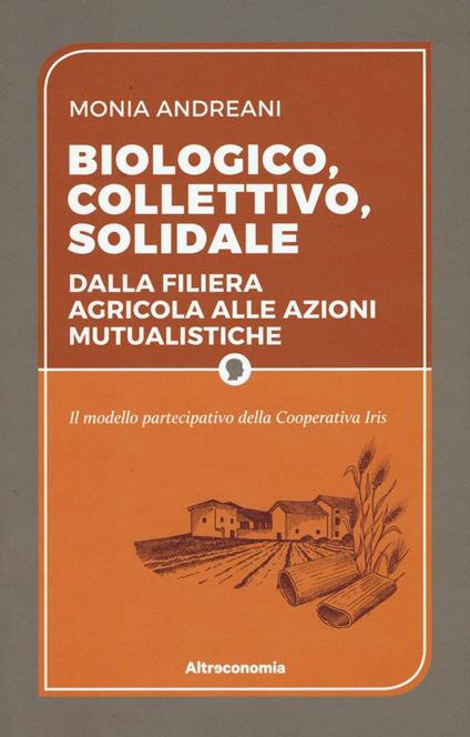 Biologico, collettivo, solidale. Dalla filiera agricola alle azioni mutualistiche. Il modello partecipativo della cooperativa Iris - Monia Andreani - copertina