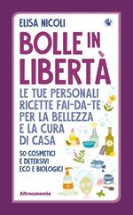 Bolle in libertà. Le tue personali ricette fai-da-te per la bellezza e la cura di casa. 50 cosmetici e detersivi eco e biologici