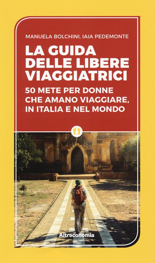 La guida delle libere viaggiatrici. 50 mete per donne che amano viaggiare, in Italia e nel mondo - Manuela Biolchini,Iaia Pedemonte - copertina