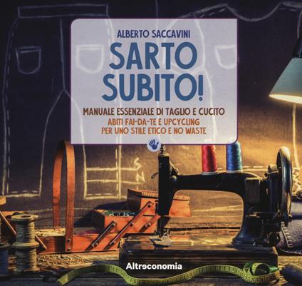 Sarto subito! Manuale essenziale di taglio e cucito. Abiti fai-da-te e upcycling per uno stile etico e no waste - Alberto Saccavini - copertina