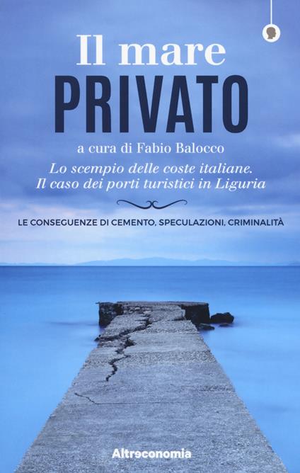 Il mare privato. Lo scempio delle coste italiane. Il caso dei porti turistici in Liguria - copertina