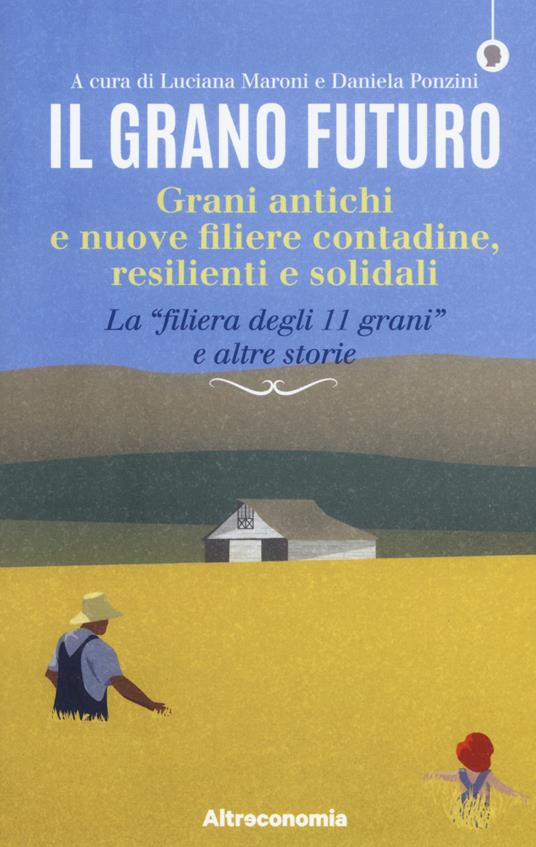 Il grano futuro. Grani antichi e nuove filiere contadine, resilienti e solidali. La «filiera degli 11 grani» e altre storie - copertina