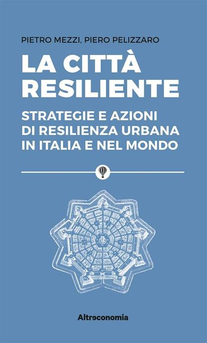 La città resiliente. Strategie e azioni di resilienza urbana in Italia e nel mondo - Pietro Mezzi,Piero Pelizzaro - ebook