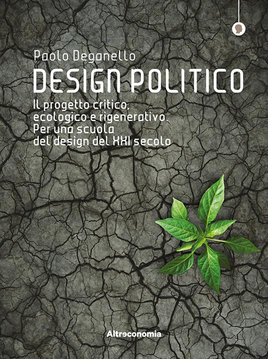 Design politico. Il progetto critico, ecologico e rigenerativo. Per una scuola del design del XXI secolo - Paolo Deganello - copertina