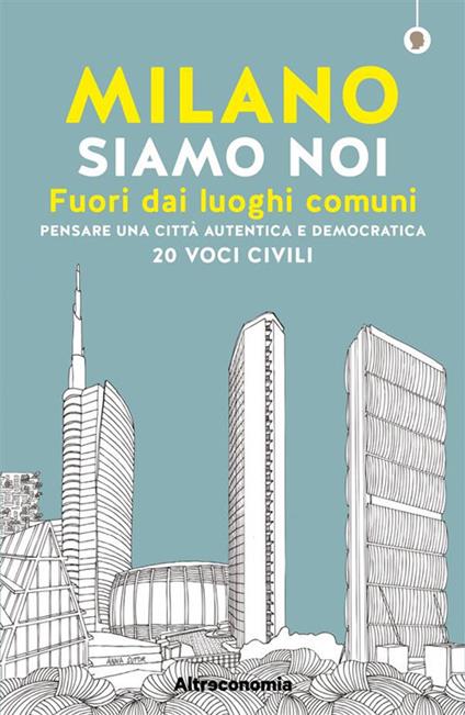 Milano siamo noi. Fuori dai luoghi comuni. Pensare una città autentica e democratica. 20 voci civili - Massimo Acanfora,Angelo Miotto - ebook