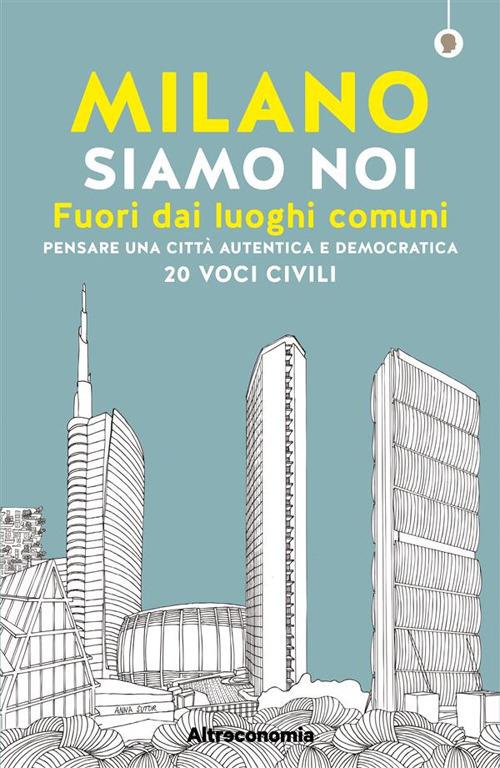 Milano siamo noi. Fuori dai luoghi comuni. Pensare una città autentica e democratica. 20 voci civili - Massimo Acanfora,Angelo Miotto - ebook