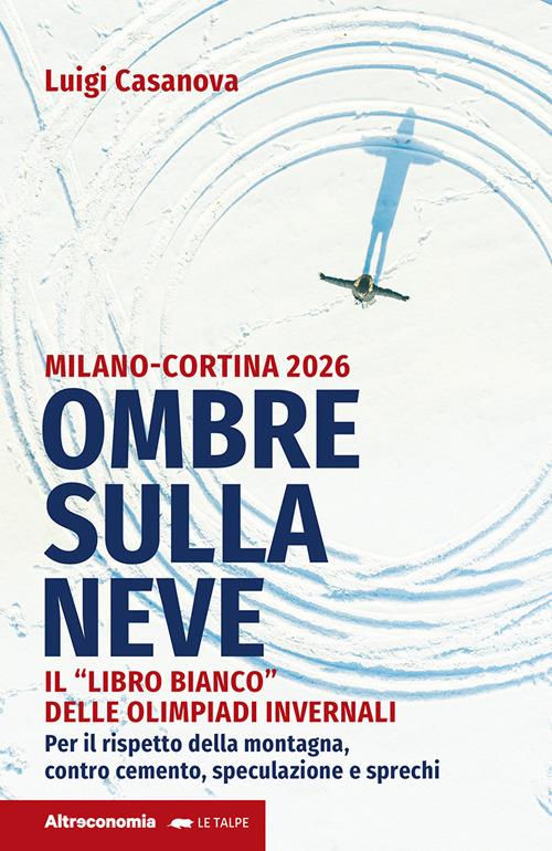 Ombre sulla neve. Milano-Cortina 2026 Il «libro bianco» delle Olimpiadi invernali. Per il rispetto della montagna contro cemento, speculazione e sprechi - Luigi Casanova - copertina