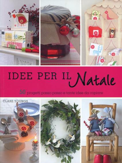 Idee per il Natale. 50 progetti passo passo e tante idee da copiare. Ediz. illustrata - Clare Youngs - copertina