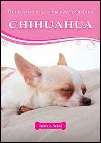 Guida alla cura e al benessere del tuo chihuahua - Debra J. White - copertina