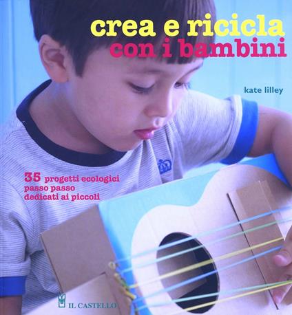 Crea e ricicla con i bambini - Kate Lilley - copertina