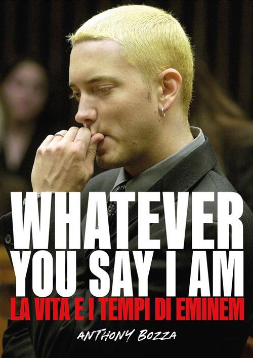 Whatever you say I am eminem - La vita e i tempi di Eminem - Anthony Bozza - ebook