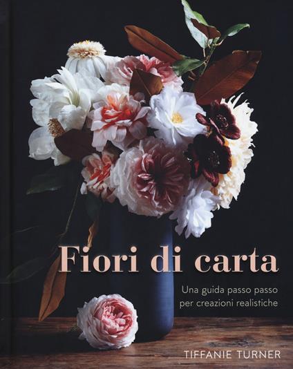 Fiori di carta. Una guida passo passo per creazioni realistiche. Ediz. a colori - Tiffanie Turner - copertina