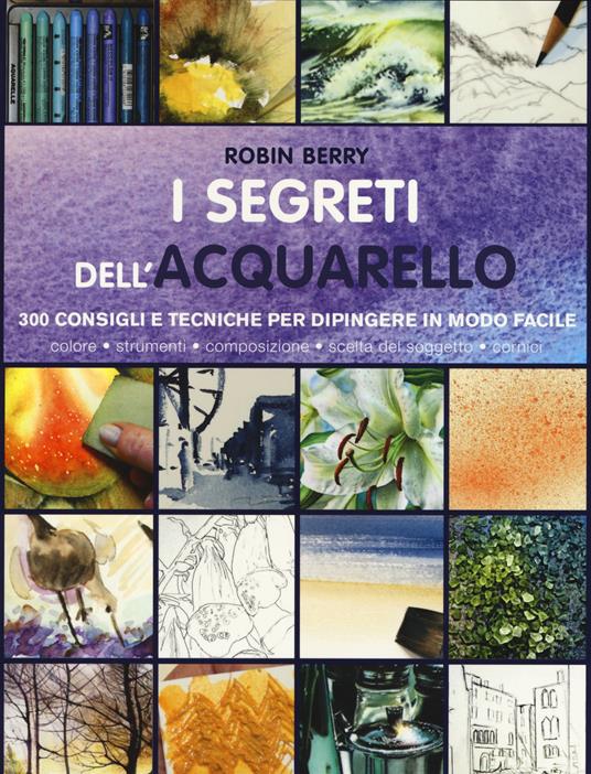 I segreti dell'acquarello. 300 consigli e tecniche per dipingere in modo facile. Ediz. a colori - Robin Berry - copertina