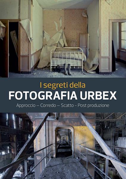 I segreti della fotografia urbex. Approccio, corredo, scatto, post produzione. Ediz. illustrata - Philippe Sergent - copertina
