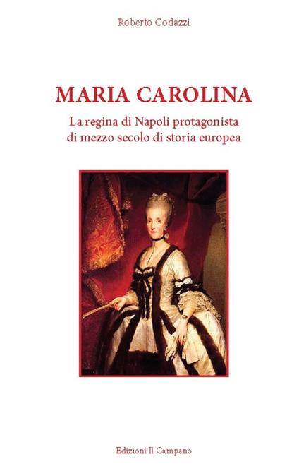 Maria Carolina. La regina di Napoli protagonista di mezzo secolo di storia europea - Roberto Codazzi - copertina