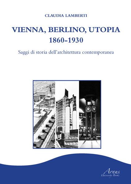 Vienna, Berlino, Utopia, 1860-1930. Saggi di storia dell'architettura contemporanea - Claudia Lamberti - copertina
