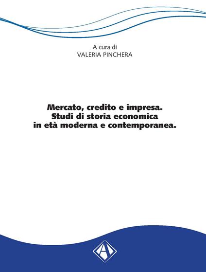 Mercato, credito e impresa. Studi di storia economica in età moderna e contemporanea - Valeria Pinchera - copertina