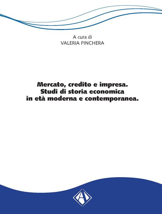 Mercato, credito e impresa. Studi di storia economica in età moderna e contemporanea - Valeria Pinchera - copertina