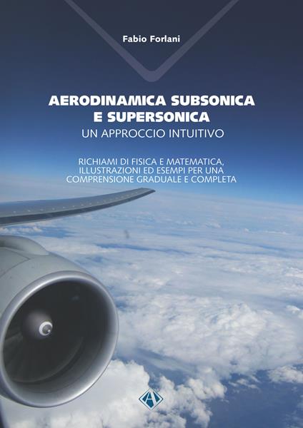 Aerodinamica subsonica e supersonica. Un approccio intuitivo. Richiami di fisica e matematica, illustrazioni ed esempi per una comprensione graduale e completa - Fabio Forlani - copertina