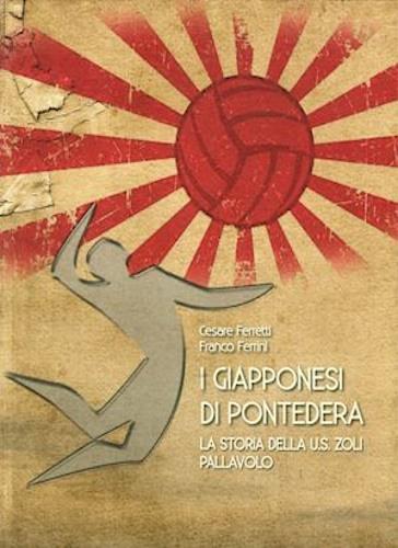 I giapponesi di Pontedera. La storia della U.S. Zoli pallavolo - Cesare Ferretti,Franco Ferrini - 2