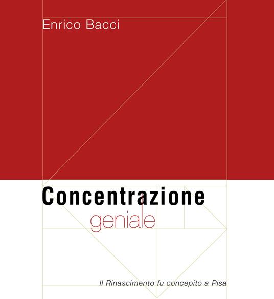 Concentrazione geniale. Il Rinascimento fu concepito a Pisa - Enrico Bacci - copertina