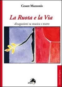 La ruota e la via. Divagazioni su musica e teatro - Cesare Mazzonis - copertina
