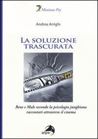 La soluzione trascurata. Bene e male secondo la psicologia junghiana raccontati attraverso il cinema - Andrea Arrighi - copertina