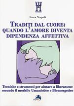 Traditi dal cuore: quando l'amore diventa dipendenza affettiva. Tecniche e strumenti per aiutare a liberarsene secondo il modello umanistico e bioenergetico