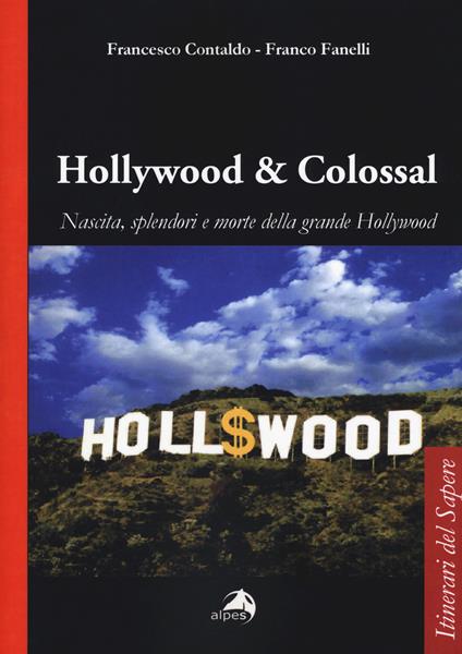 Hollywood & colossal. Nascita, splendori e morte della grande Hollywood - Francesco Contaldo,Franco Fanelli - copertina