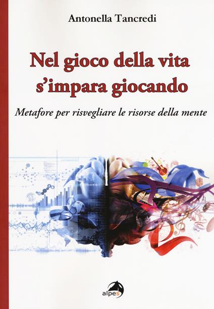 Nel gioco della vita s'impara giocando. Metafore per risvegliare le risorse della mente - Antonella Tancredi - copertina